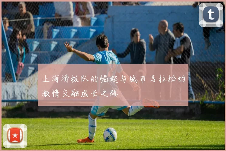 上海滑板队的崛起与城市马拉松的激情交融成长之路