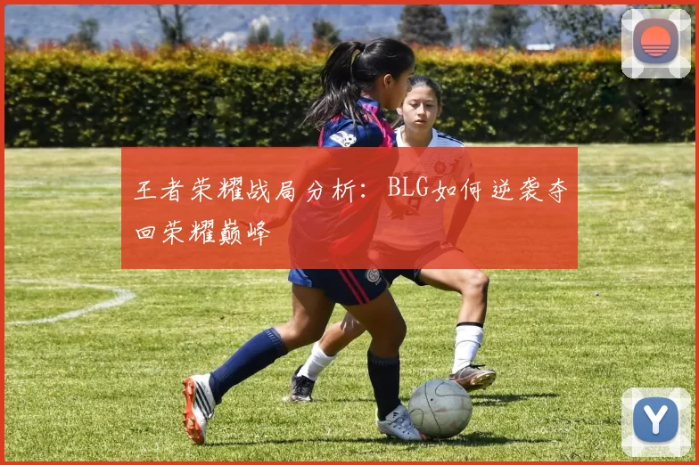 王者荣耀战局分析：BLG如何逆袭夺回荣耀巅峰