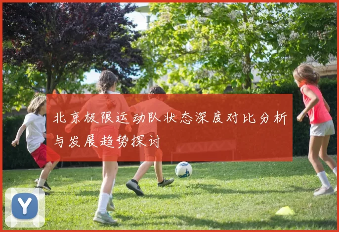 北京极限运动队状态深度对比分析与发展趋势探讨