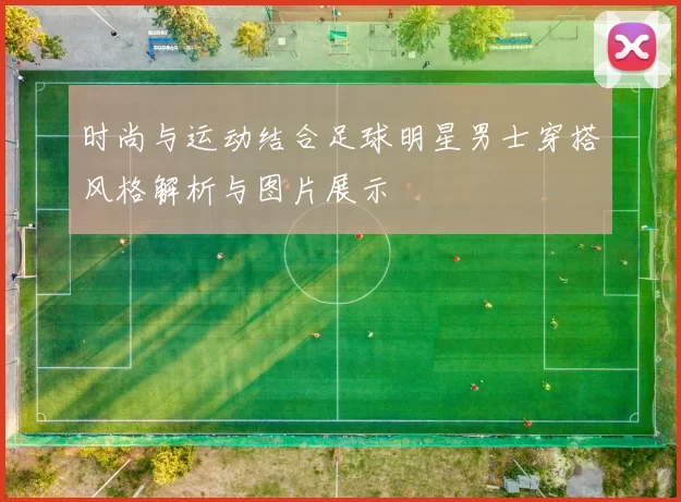 时尚与运动结合足球明星男士穿搭风格解析与图片展示