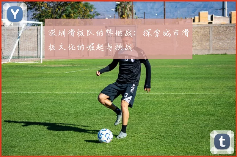 深圳滑板队的阵地战：探索城市滑板文化的崛起与挑战