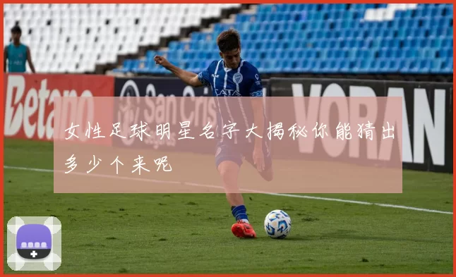女性足球明星名字大揭秘你能猜出多少个来呢