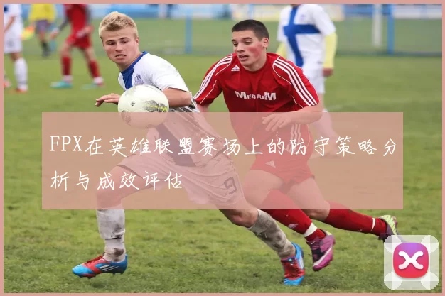 FPX在英雄联盟赛场上的防守策略分析与成效评估