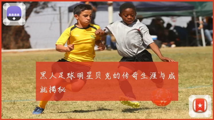 黑人足球明星贝克的传奇生涯与成就揭秘