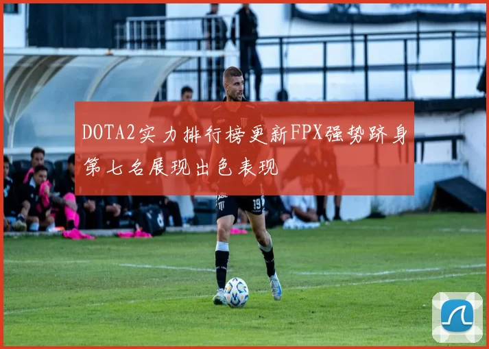 DOTA2实力排行榜更新FPX强势跻身第七名展现出色表现