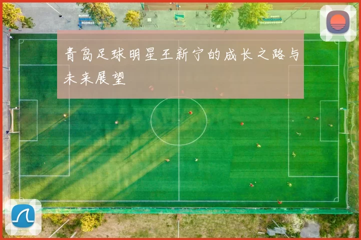 青岛足球明星王新宁的成长之路与未来展望