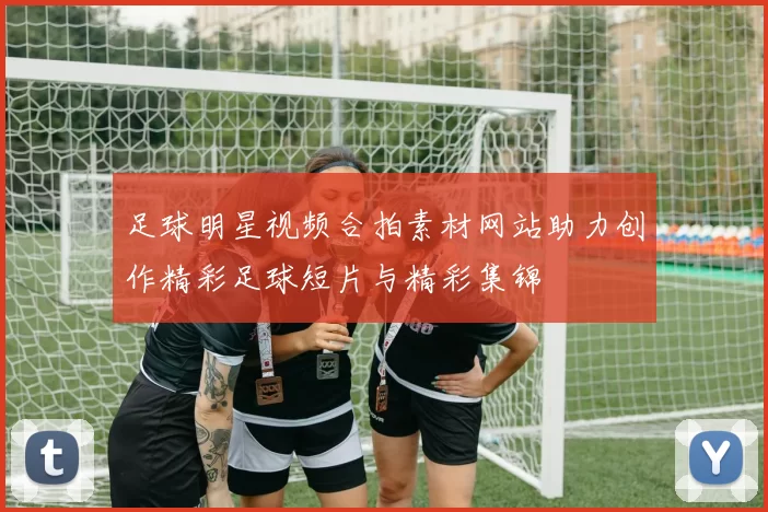 足球明星视频合拍素材网站助力创作精彩足球短片与精彩集锦