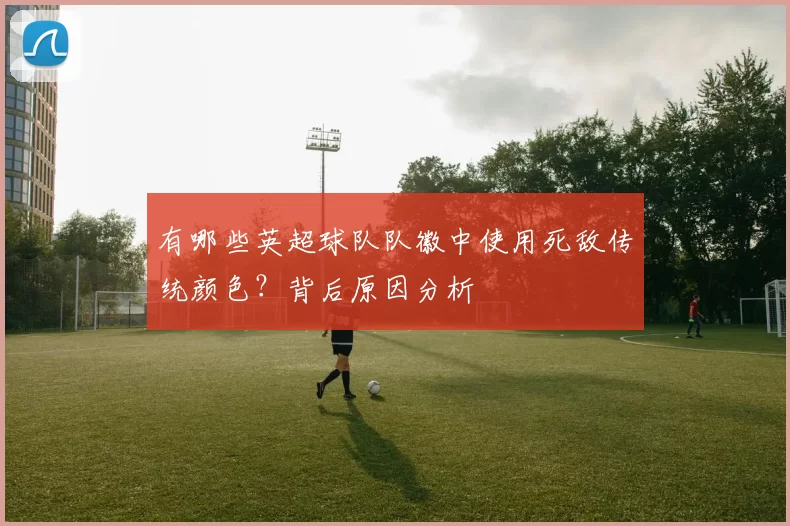 有哪些英超球队队徽中使用死敌传统颜色？背后原因分析