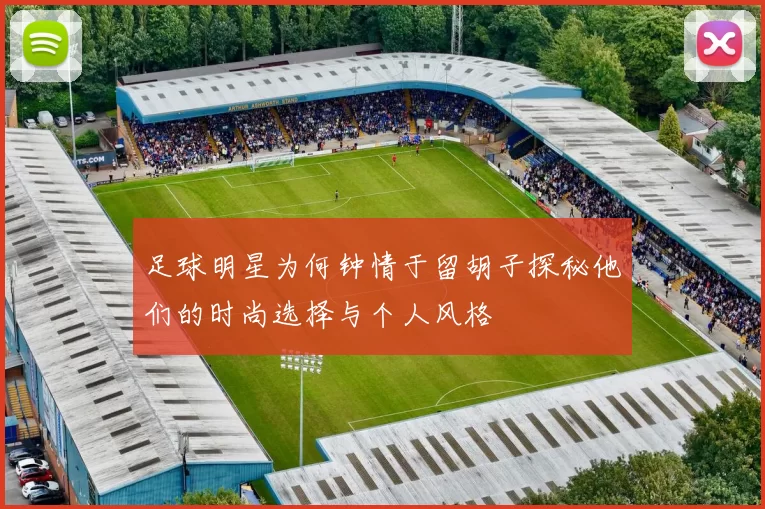 足球明星为何钟情于留胡子探秘他们的时尚选择与个人风格