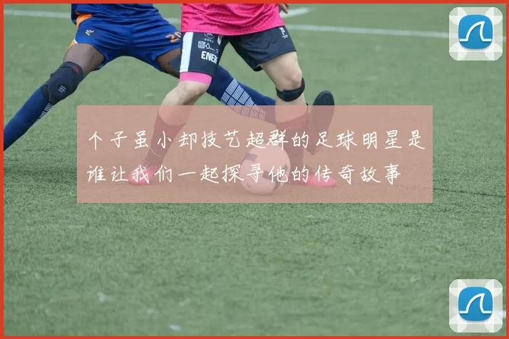 个子虽小却技艺超群的足球明星是谁让我们一起探寻他的传奇故事