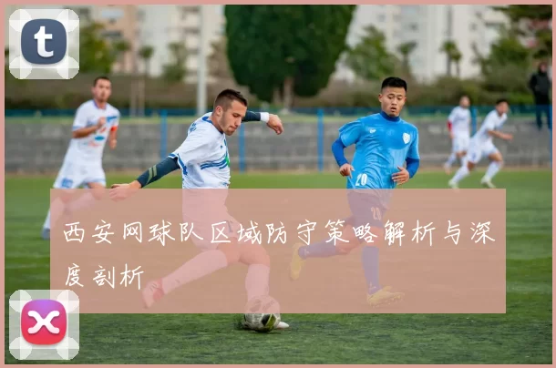 西安网球队区域防守策略解析与深度剖析