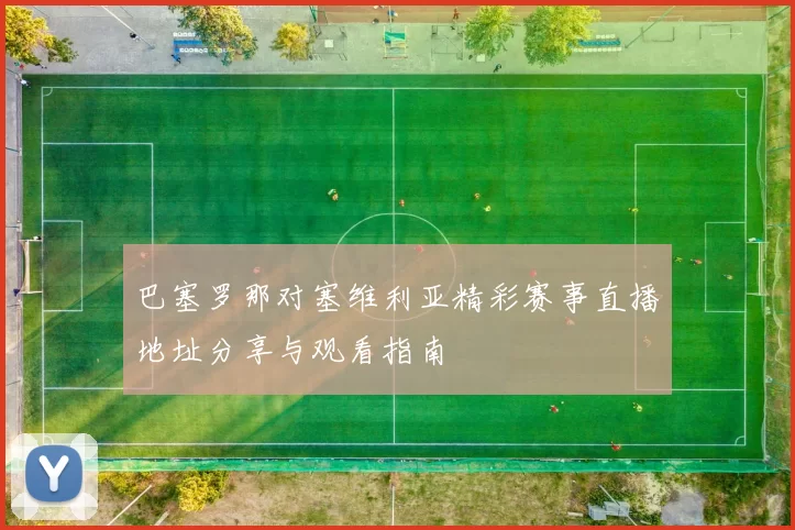 巴塞罗那对塞维利亚精彩赛事直播地址分享与观看指南