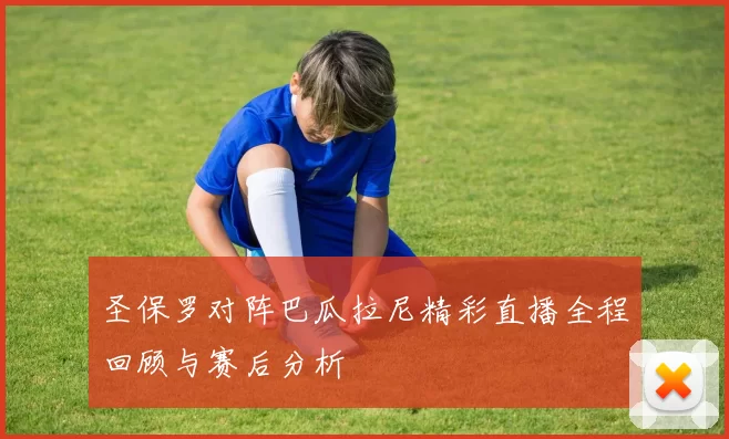 圣保罗对阵巴瓜拉尼精彩直播全程回顾与赛后分析