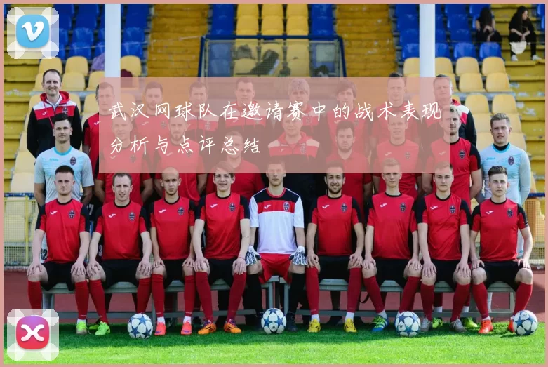武汉网球队在邀请赛中的战术表现分析与点评总结