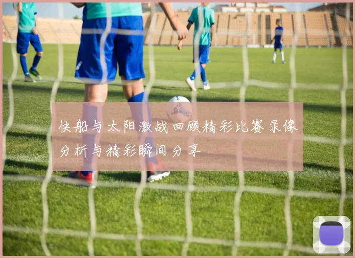 快船与太阳激战回顾精彩比赛录像分析与精彩瞬间分享