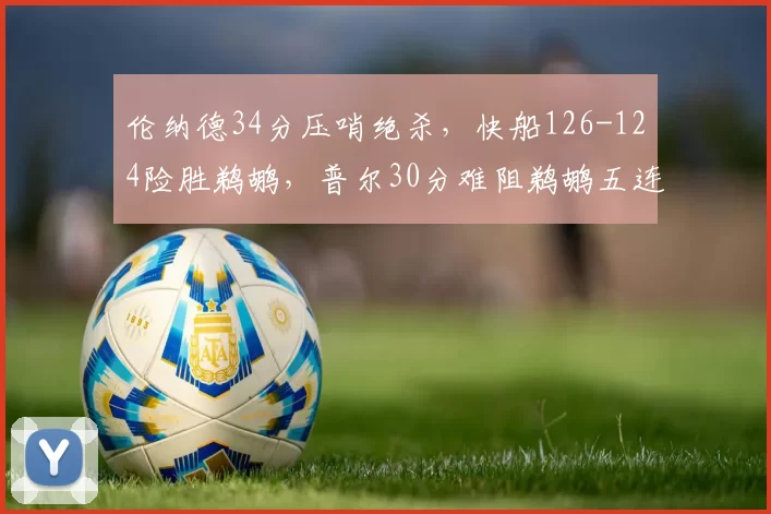 伦纳德34分压哨绝杀，快船126-124险胜鹈鹕，普尔30分难阻鹈鹕五连败