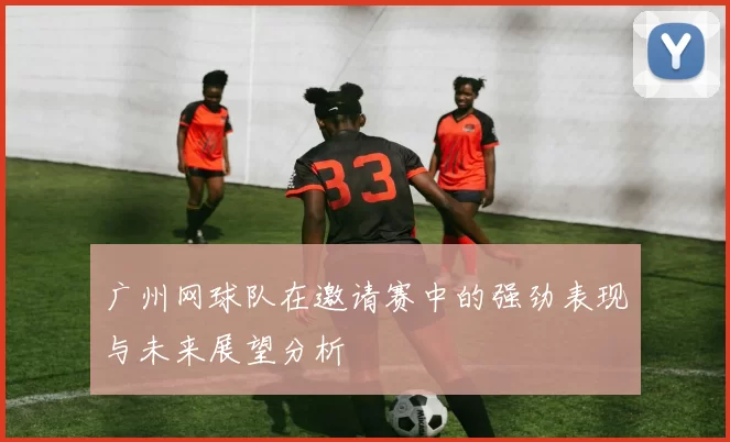 广州网球队在邀请赛中的强劲表现与未来展望分析