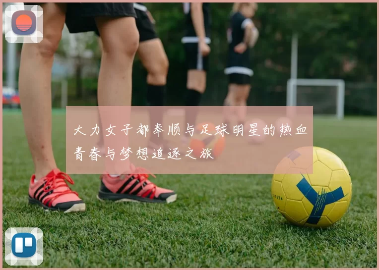 大力女子都奉顺与足球明星的热血青春与梦想追逐之旅