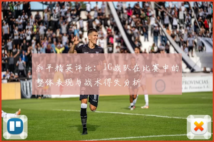 和平精英评论：IG战队在比赛中的整体表现与战术得失分析