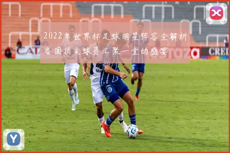 2022年世界杯足球明星阵容全解析各国顶尖球员汇聚一堂的盛宴