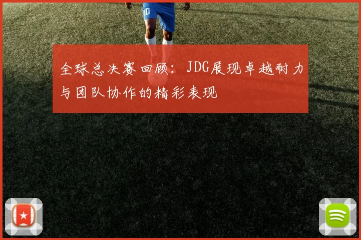 全球总决赛回顾：JDG展现卓越耐力与团队协作的精彩表现