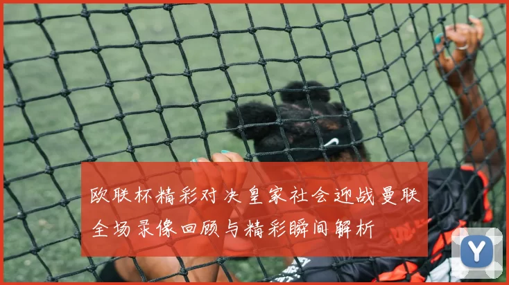 欧联杯精彩对决皇家社会迎战曼联全场录像回顾与精彩瞬间解析