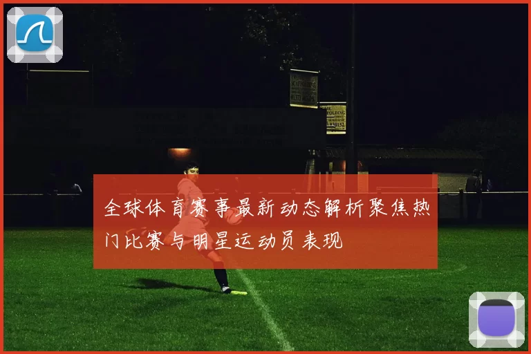 全球体育赛事最新动态解析聚焦热门比赛与明星运动员表现