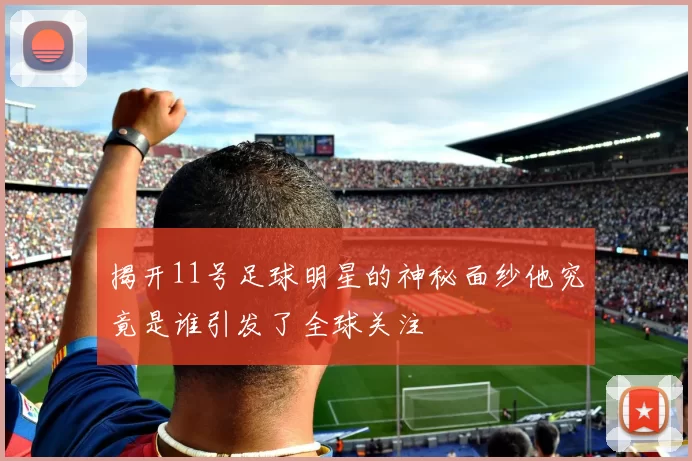 揭开11号足球明星的神秘面纱他究竟是谁引发了全球关注