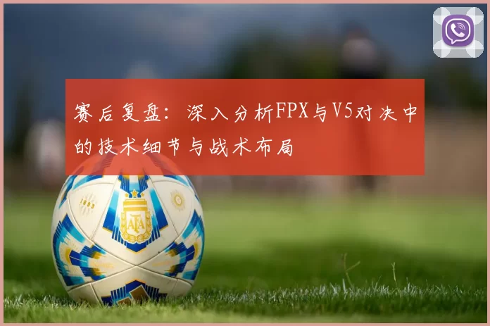 赛后复盘：深入分析FPX与V5对决中的技术细节与战术布局