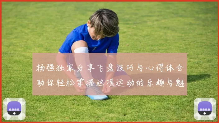 杨强独家分享飞盘技巧与心得体会助你轻松掌握这项运动的乐趣与魅力
